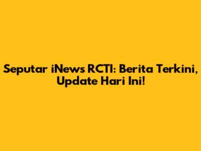 Seputar iNews RCTI: Berita Terkini, Update Hari Ini!