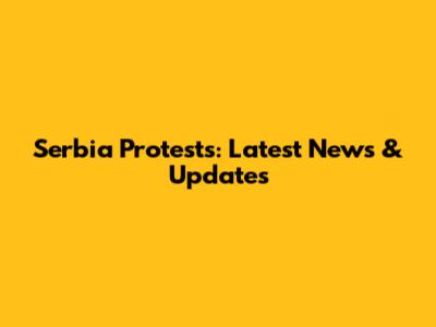Serbia Protests: Latest News & Updates