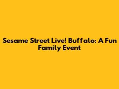 Sesame Street Live! Buffalo: A Fun Family Event