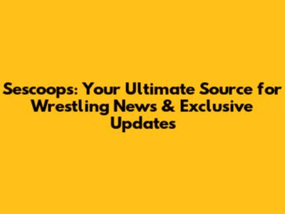 Sescoops: Your Ultimate Source for Wrestling News & Exclusive Updates
