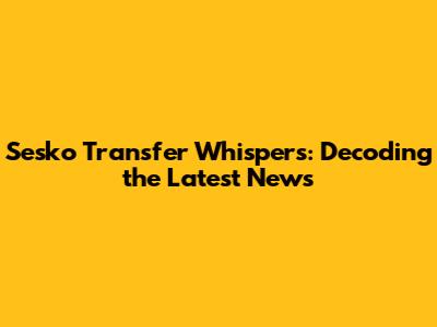 Sesko Transfer Whispers: Decoding the Latest News