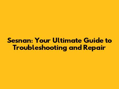 Sesnan: Your Ultimate Guide to Troubleshooting and Repair