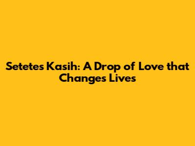 Setetes Kasih: A Drop of Love that Changes Lives