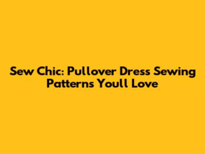 Sew Chic: Pullover Dress Sewing Patterns You'll Love