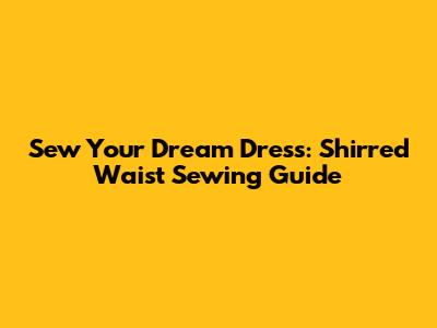 Sew Your Dream Dress: Shirred Waist Sewing Guide