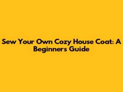 Sew Your Own Cozy House Coat: A Beginner's Guide