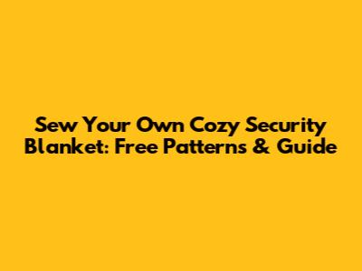 Sew Your Own Cozy Security Blanket: Free Patterns & Guide