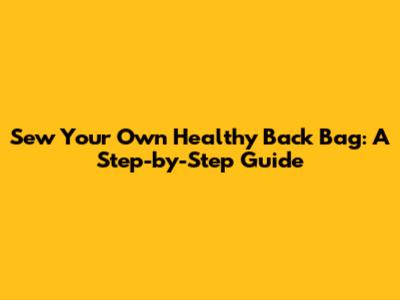 Sew Your Own Healthy Back Bag: A Step-by-Step Guide