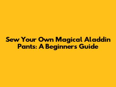 Sew Your Own Magical Aladdin Pants: A Beginner's Guide