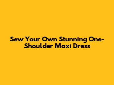 Sew Your Own Stunning One-Shoulder Maxi Dress