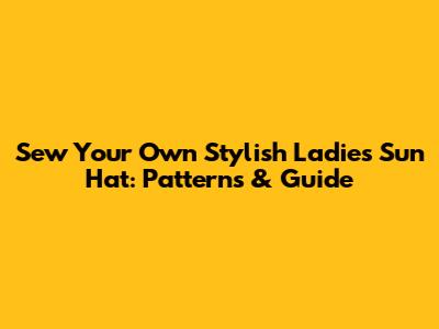Sew Your Own Stylish Ladies' Sun Hat: Patterns & Guide