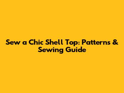 Sew a Chic Shell Top: Patterns & Sewing Guide