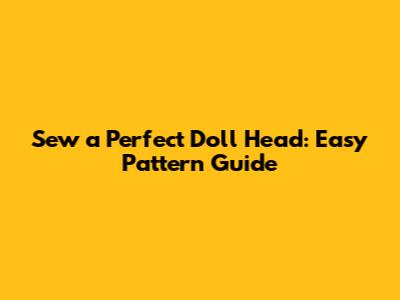 Sew a Perfect Doll Head: Easy Pattern Guide