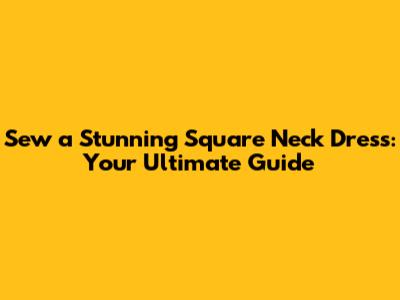 Sew a Stunning Square Neck Dress: Your Ultimate Guide