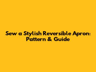 Sew a Stylish Reversible Apron: Pattern & Guide