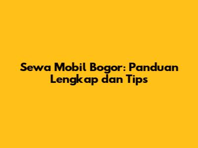 Sewa Mobil Bogor: Panduan Lengkap dan Tips