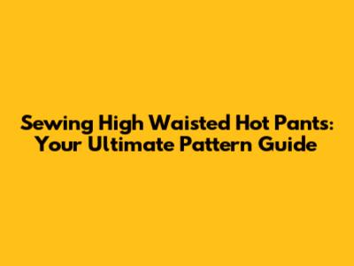 Sewing High Waisted Hot Pants: Your Ultimate Pattern Guide