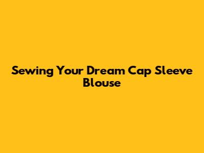 Sewing Your Dream Cap Sleeve Blouse