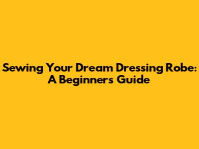 Sewing Your Dream Dressing Robe: A Beginner's Guide