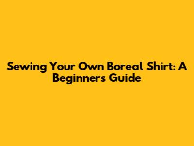 Sewing Your Own Boreal Shirt: A Beginner's Guide