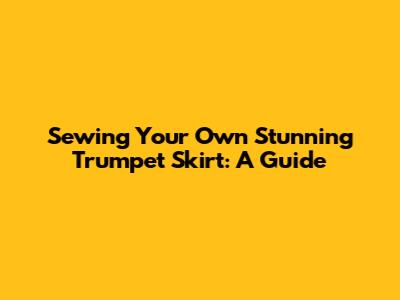 Sewing Your Own Stunning Trumpet Skirt: A Guide
