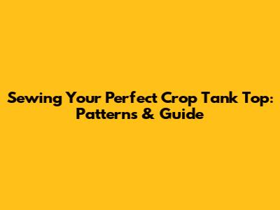 Sewing Your Perfect Crop Tank Top: Patterns & Guide