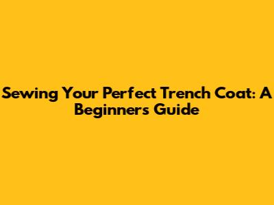 Sewing Your Perfect Trench Coat: A Beginner's Guide