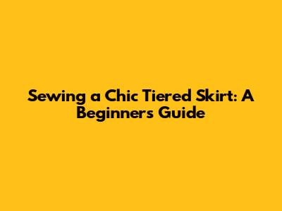 Sewing a Chic Tiered Skirt: A Beginner's Guide
