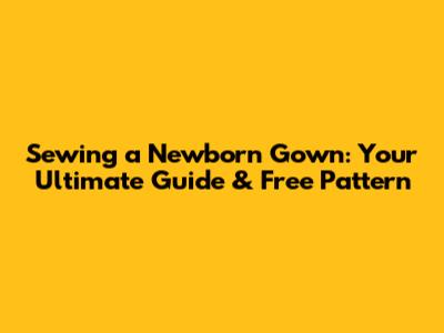 Sewing a Newborn Gown: Your Ultimate Guide & Free Pattern