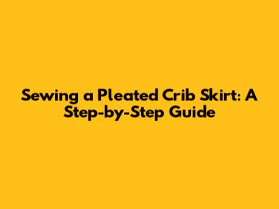 Sewing a Pleated Crib Skirt: A Step-by-Step Guide