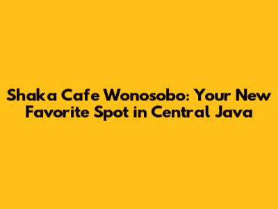 Shaka Cafe Wonosobo: Your New Favorite Spot in Central Java
