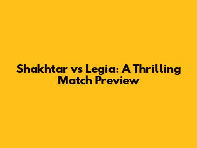 Shakhtar vs Legia: A Thrilling Match Preview