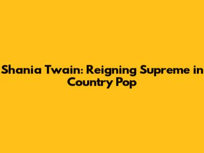 Shania Twain: Reigning Supreme in Country Pop