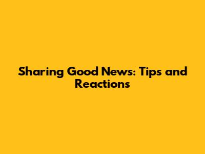 Sharing Good News: Tips and Reactions
