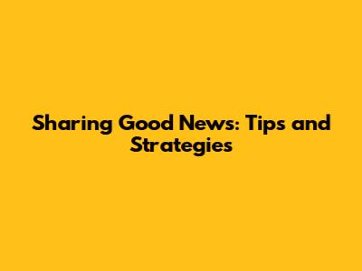 Sharing Good News: Tips and Strategies