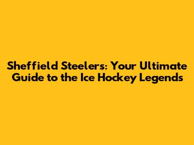 Sheffield Steelers: Your Ultimate Guide to the Ice Hockey Legends