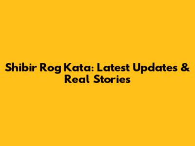 Shibir Rog Kata: Latest Updates & Real Stories