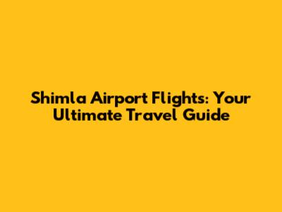 Shimla Airport Flights: Your Ultimate Travel Guide