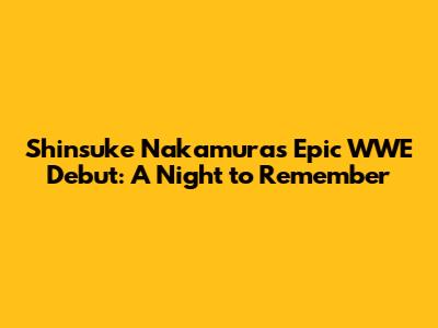 Shinsuke Nakamura's Epic WWE Debut: A Night to Remember