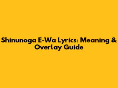 Shinunoga E-Wa Lyrics: Meaning & Overlay Guide