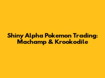 Shiny Alpha Pokemon Trading: Machamp & Krookodile