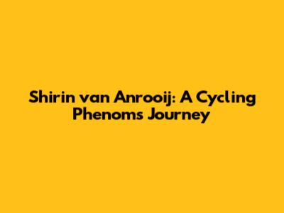 Shirin van Anrooij: A Cycling Phenom's Journey