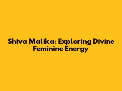 Shiva Malika: Exploring Divine Feminine Energy