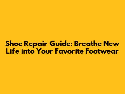 Shoe Repair Guide: Breathe New Life into Your Favorite Footwear