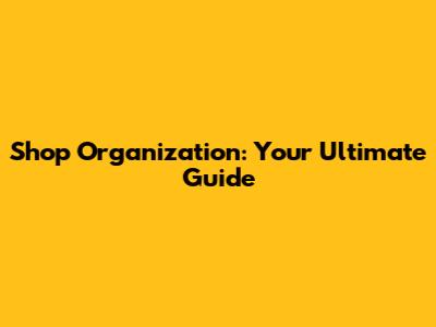 Shop Organization: Your Ultimate Guide