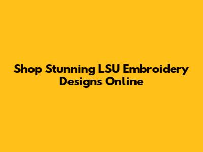 Shop Stunning LSU Embroidery Designs Online
