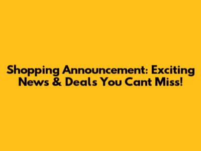 Shopping Announcement: Exciting News & Deals You Can't Miss!