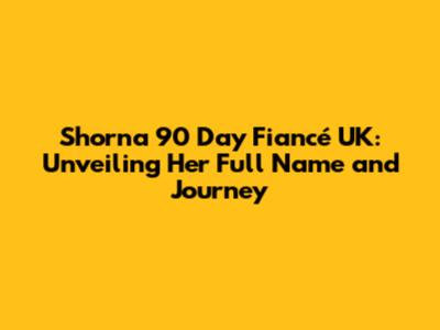Shorna 90 Day Fiancé UK: Unveiling Her Full Name and Journey