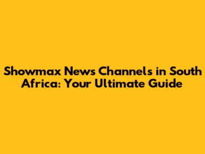 Showmax News Channels in South Africa: Your Ultimate Guide