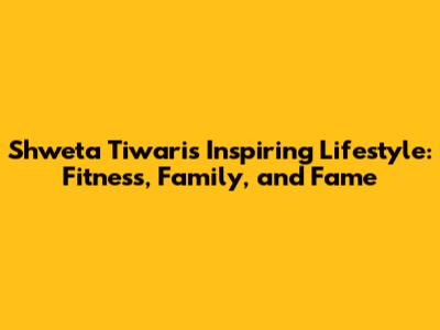 Shweta Tiwari's Inspiring Lifestyle: Fitness, Family, and Fame